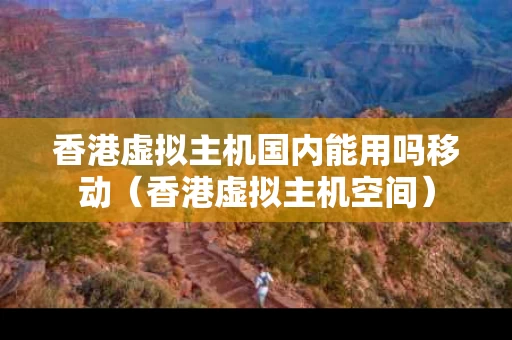 香港虚拟主机国内能用吗移动（香港虚拟主机空间）