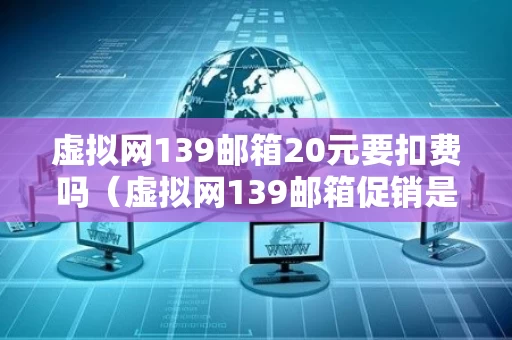虚拟网139邮箱20元要扣费吗（虚拟网139邮箱促销是什么手机业务）