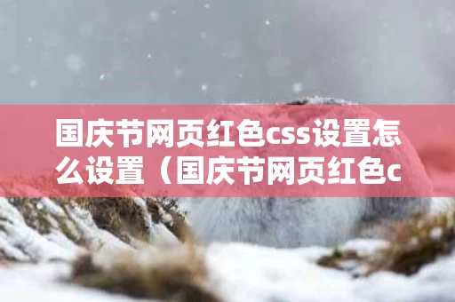 国庆节网页红色css设置怎么设置（国庆节网页红色css设置怎么设置出来）