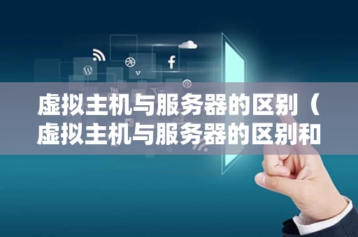 虚拟主机与服务器的区别（虚拟主机与服务器的区别和联系）