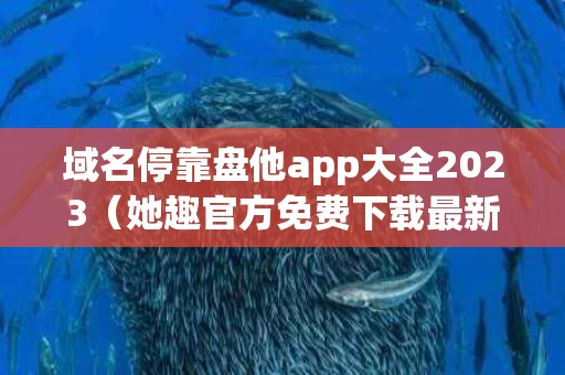 域名停靠盘他app大全2023（她趣官方免费下载最新版 v8053）