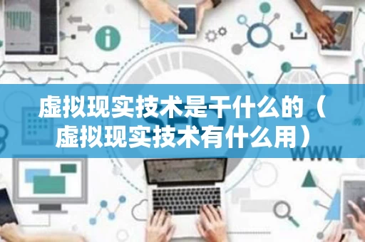虚拟现实技术是干什么的（虚拟现实技术有什么用）