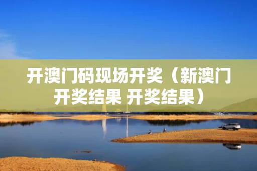 开澳门码现场开奖（新澳门开奖结果 开奖结果）
