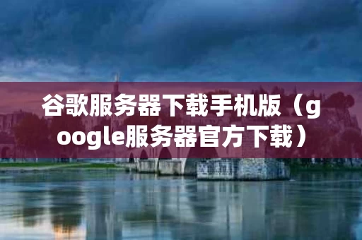 谷歌服务器下载手机版（google服务器官方下载）
