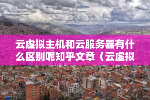 云虚拟主机和云服务器有什么区别呢知乎文章（云虚拟主机跟云服务器）