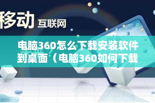 电脑360怎么下载安装软件到桌面（电脑360如何下载软件）
