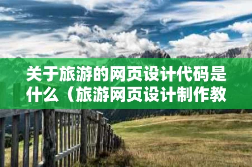 关于旅游的网页设计代码是什么（旅游网页设计制作教程）