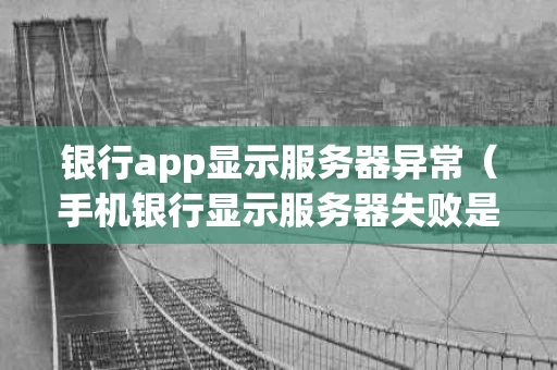 银行app显示服务器异常（手机银行显示服务器失败是怎么回事）