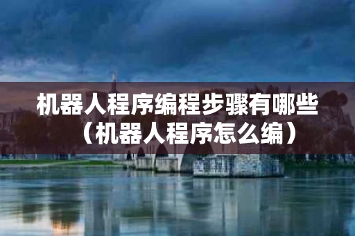 机器人程序编程步骤有哪些（机器人程序怎么编）