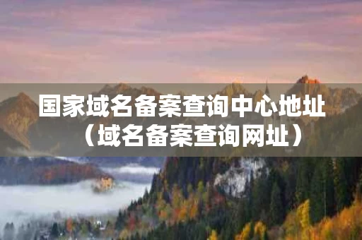 国家域名备案查询中心地址（域名备案查询网址）