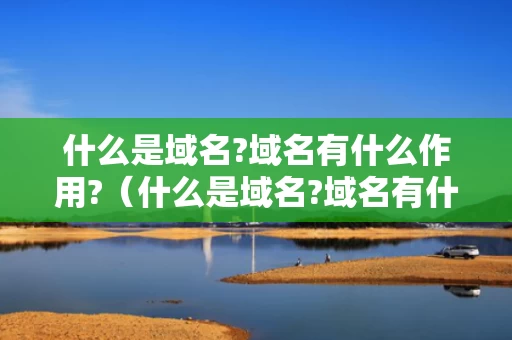 什么是域名?域名有什么作用?（什么是域名?域名有什么作用和功能）