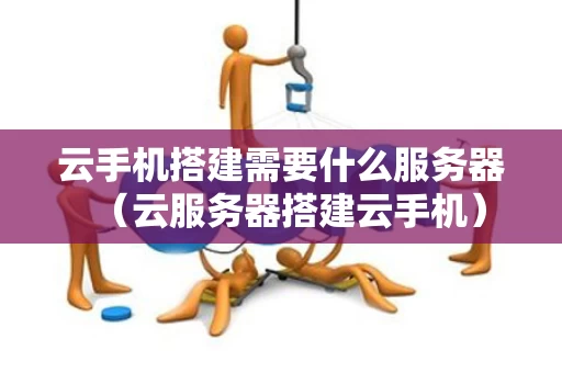 云手机搭建需要什么服务器（云服务器搭建云手机）