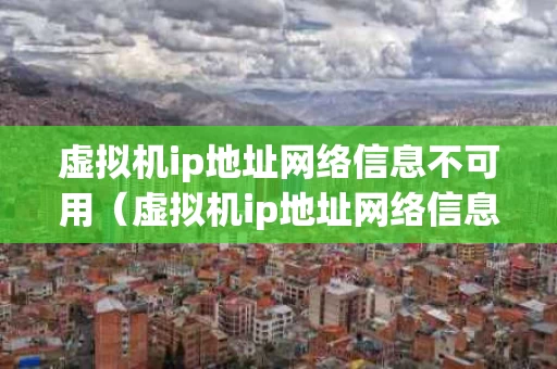 虚拟机ip地址网络信息不可用（虚拟机ip地址网络信息不可用什么意思）