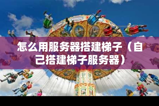 怎么用服务器搭建梯子（自己搭建梯子服务器）