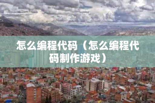 怎么编程代码（怎么编程代码制作游戏）