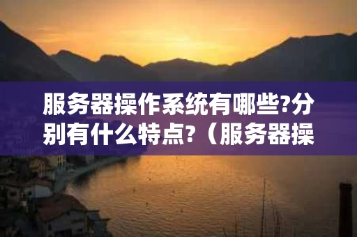 服务器操作系统有哪些?分别有什么特点?（服务器操作系统有什么作用）