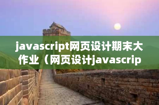 javascript网页设计期末大作业（网页设计javascript数据基本操作）