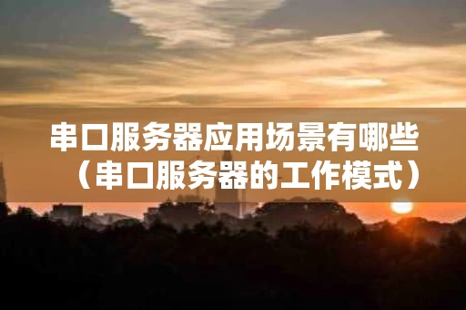 串口服务器应用场景有哪些（串口服务器的工作模式）