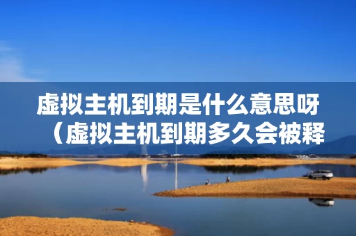 虚拟主机到期是什么意思呀（虚拟主机到期多久会被释放）