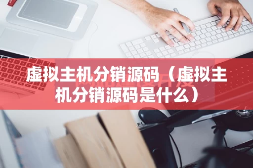 虚拟主机分销源码（虚拟主机分销源码是什么）