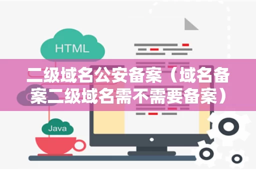 二级域名公安备案（域名备案二级域名需不需要备案）
