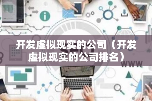 开发虚拟现实的公司（开发虚拟现实的公司排名）