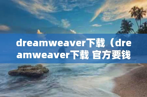 dreamweaver下载（dreamweaver下载 官方要钱吗?）