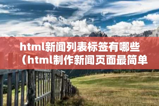 html新闻列表标签有哪些（html制作新闻页面最简单的）