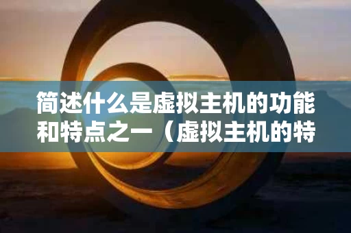 简述什么是虚拟主机的功能和特点之一（虚拟主机的特点包括什么）