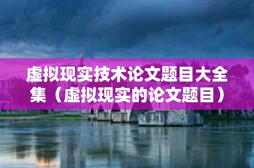 虚拟现实技术论文题目大全集（虚拟现实的论文题目）