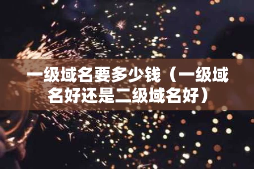 一级域名要多少钱（一级域名好还是二级域名好）