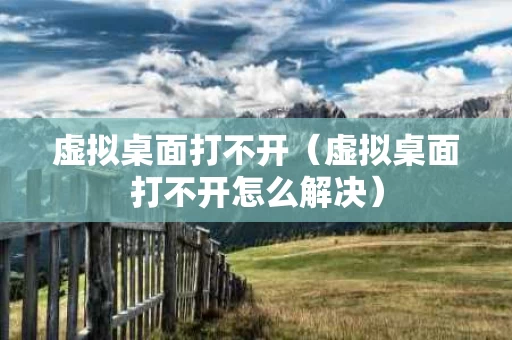 虚拟桌面打不开（虚拟桌面打不开怎么解决）