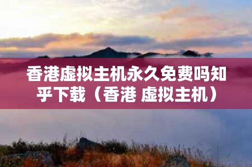 香港虚拟主机永久免费吗知乎下载（香港 虚拟主机）