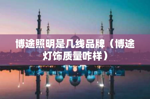 博途照明是几线品牌（博途灯饰质量咋样）