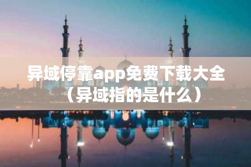 异域停靠app免费下载大全（异域指的是什么）