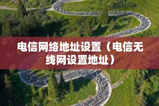 电信网络地址设置（电信无线网设置地址）