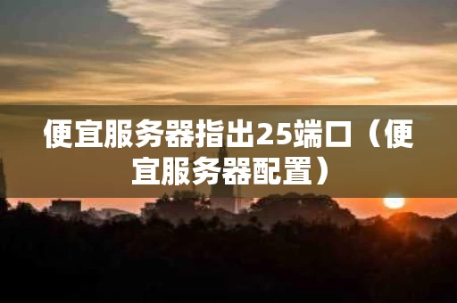 便宜服务器指出25端口（便宜服务器配置）