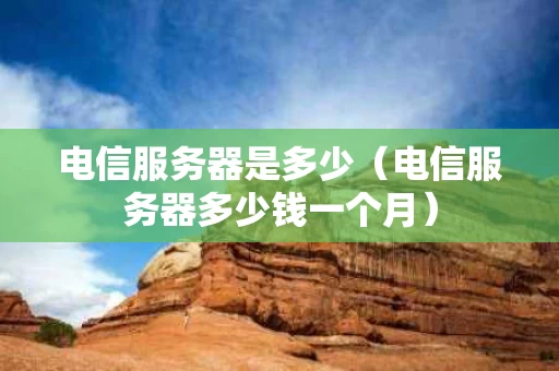 电信服务器是多少（电信服务器多少钱一个月）