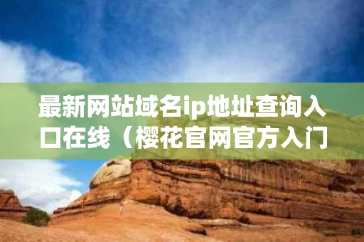 最新网站域名ip地址查询入口在线（樱花官网官方入门网站2023）