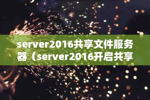 server2016共享文件服务器（server2016开启共享）