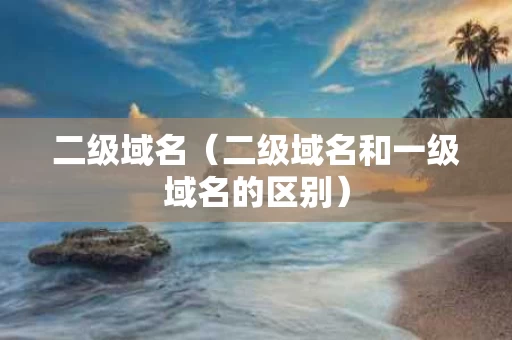 二级域名（二级域名和一级域名的区别）