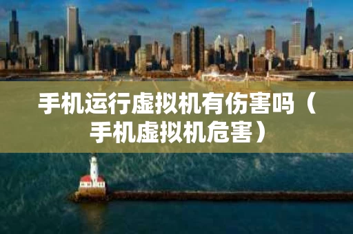 手机运行虚拟机有伤害吗（手机虚拟机危害）