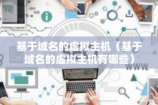 基于域名的虚拟主机（基于域名的虚拟主机有哪些）
