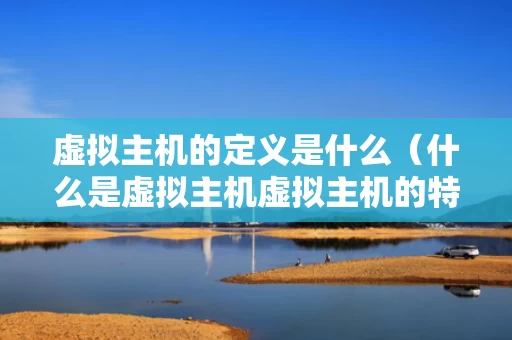 虚拟主机的定义是什么（什么是虚拟主机虚拟主机的特点有哪些）