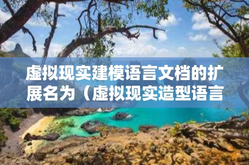 虚拟现实建模语言文档的扩展名为（虚拟现实造型语言简称）