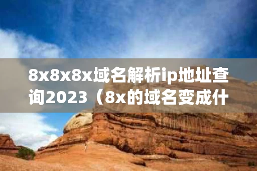 8x8x8x域名解析ip地址查询2023（8x的域名变成什么了）