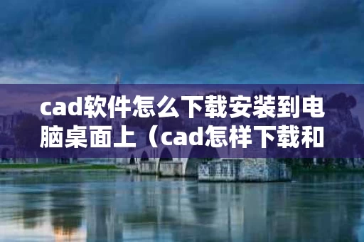 cad软件怎么下载安装到电脑桌面上（cad怎样下载和安装程序）