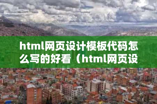 html网页设计模板代码怎么写的好看（html网页设计源码）
