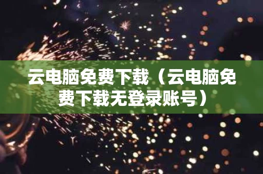 云电脑免费下载（云电脑免费下载无登录账号）