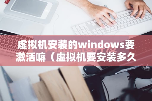 虚拟机安装的windows要激活嘛（虚拟机要安装多久）